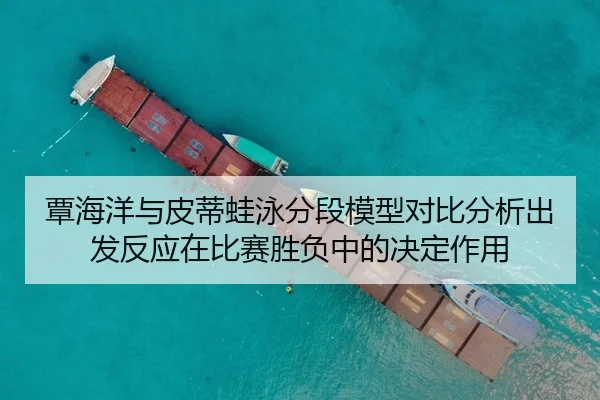 覃海洋与皮蒂蛙泳分段模型对比分析出发反应在比赛胜负中的决定作用