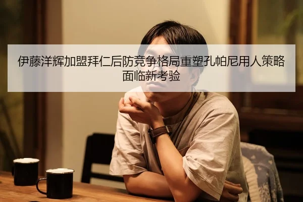 伊藤洋辉加盟拜仁后防竞争格局重塑孔帕尼用人策略面临新考验