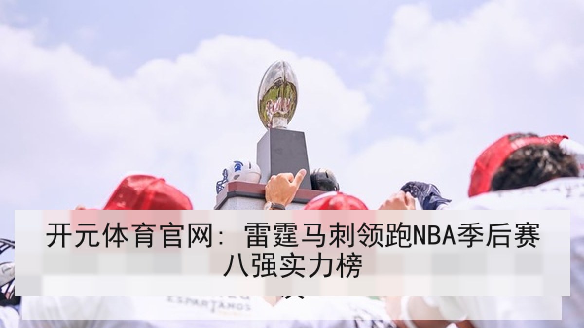 开元体育官网: 雷霆马刺领跑NBA季后赛八强实力榜