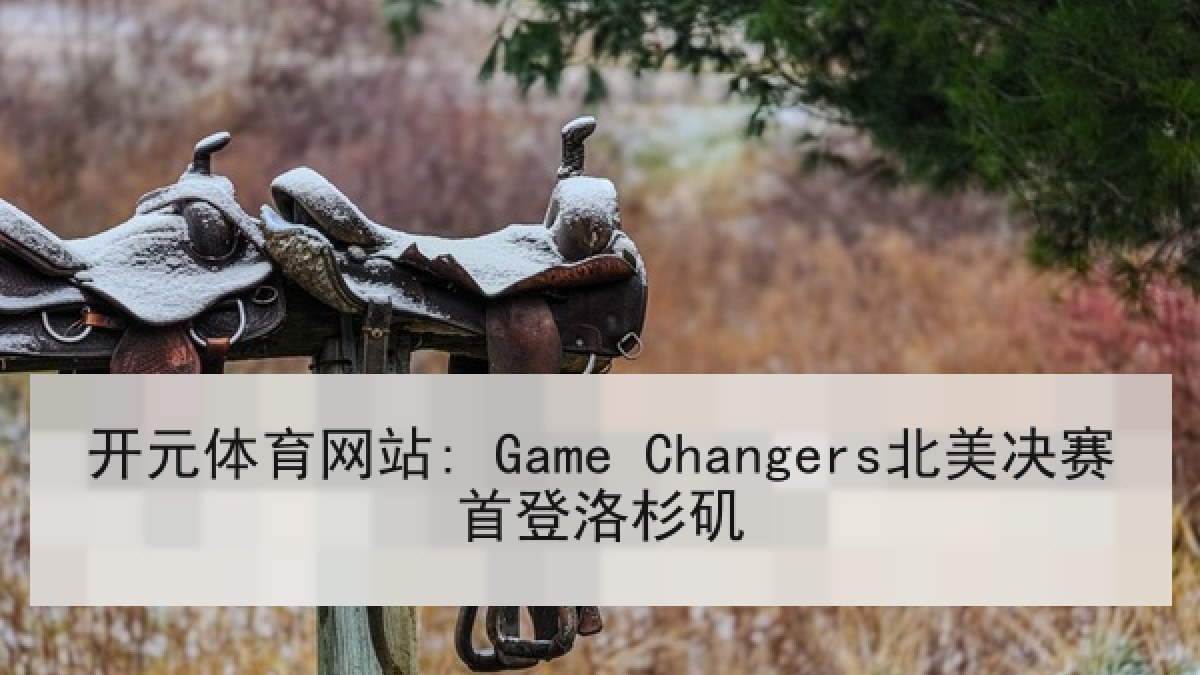 开元体育网站: Game Changers北美决赛首登洛杉矶 开元体育网站: Game Changers北美决赛首登洛杉矶