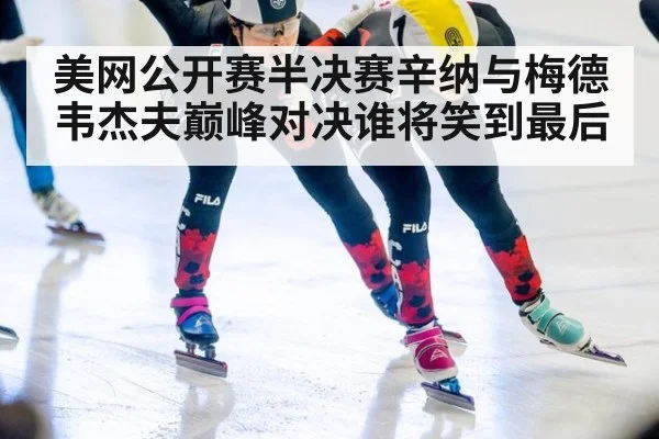 美网公开赛半决赛辛纳与梅德韦杰夫巅峰对决谁将笑到最后