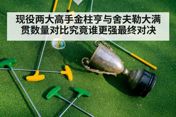 现役两大高手金柱亨与舍夫勒大满贯数量对比究竟谁更强最终对决