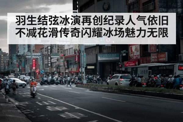 羽生结弦冰演再创纪录人气依旧不减花滑传奇闪耀冰场魅力无限