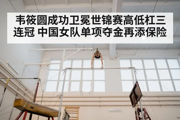韦筱圆成功卫冕世锦赛高低杠三连冠 中国女队单项夺金再添保险