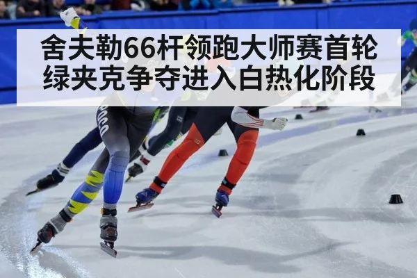 舍夫勒66杆领跑大师赛首轮 绿夹克争夺进入白热化阶段