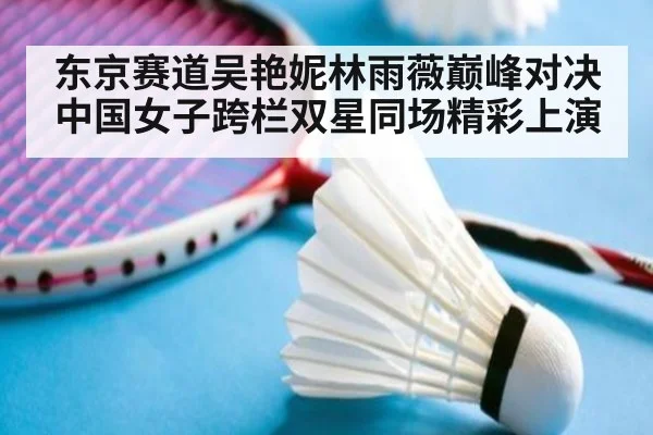 东京赛道吴艳妮林雨薇巅峰对决 中国女子跨栏双星同场精彩上演