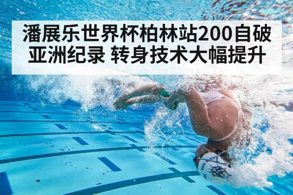 潘展乐世界杯柏林站200自破亚洲纪录 转身技术大幅提升