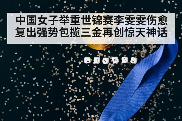 中国女子举重世锦赛李雯雯伤愈复出强势包揽三金再创惊天神话