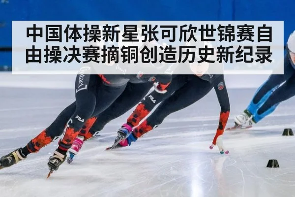 中国体操新星张可欣世锦赛自由操决赛摘铜创造历史新纪录
