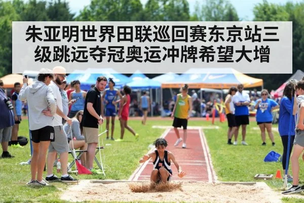 朱亚明世界田联巡回赛东京站三级跳远夺冠奥运冲牌希望大增