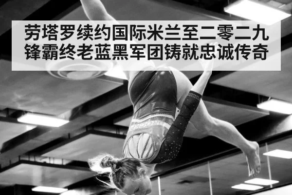劳塔罗续约国际米兰至二零二九 锋霸终老蓝黑军团铸就忠诚传奇