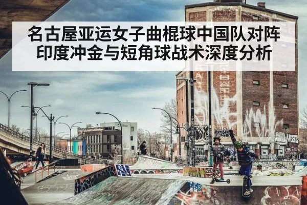 名古屋亚运女子曲棍球中国队对阵印度冲金与短角球战术深度分析