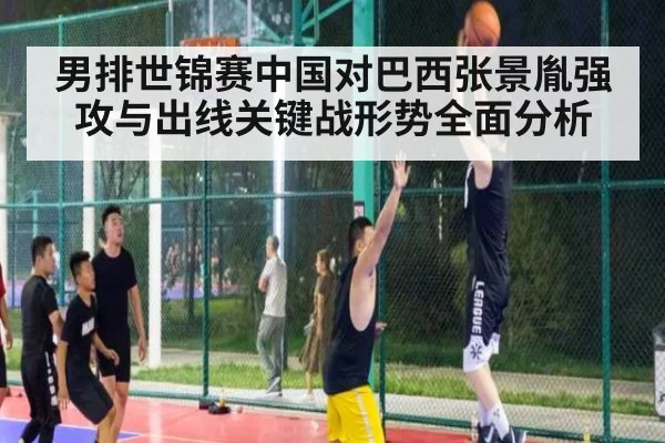男排世锦赛中国对巴西张景胤强攻与出线关键战形势全面分析